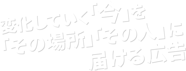 「変化していく今」を「その場所」「その人」に届ける広告