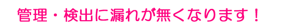 管理・検出漏れがなくなる