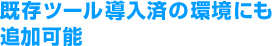 既存ツール導入済の環境にも追加可能