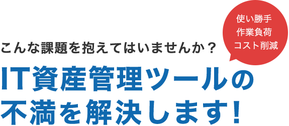 IT資産管理ツールの不満を解決します！